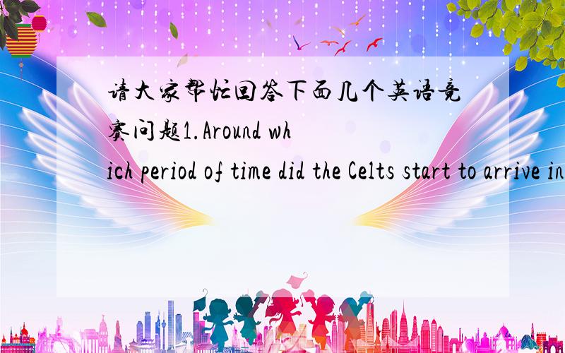 请大家帮忙回答下面几个英语竞赛问题1.Around which period of time did the Celts start to arrive in Britain?700 B.C.2.What are the British Isles made up of 3.Which part of England does “ The Danelaw” refer to which was occupied by t