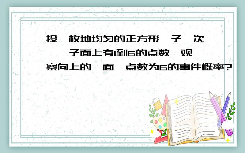 投一枚地均匀的正方形骰子一次,骰子面上有1到6的点数,观察向上的一面,点数为6的事件概率?