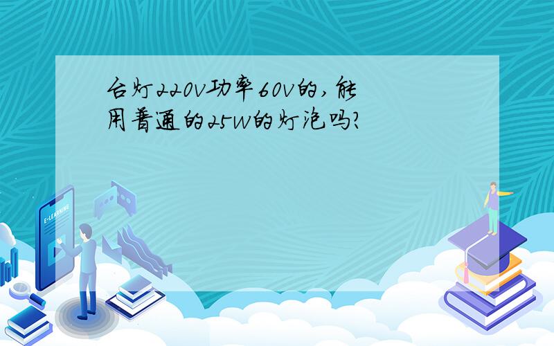 台灯220v功率60v的,能用普通的25w的灯泡吗?