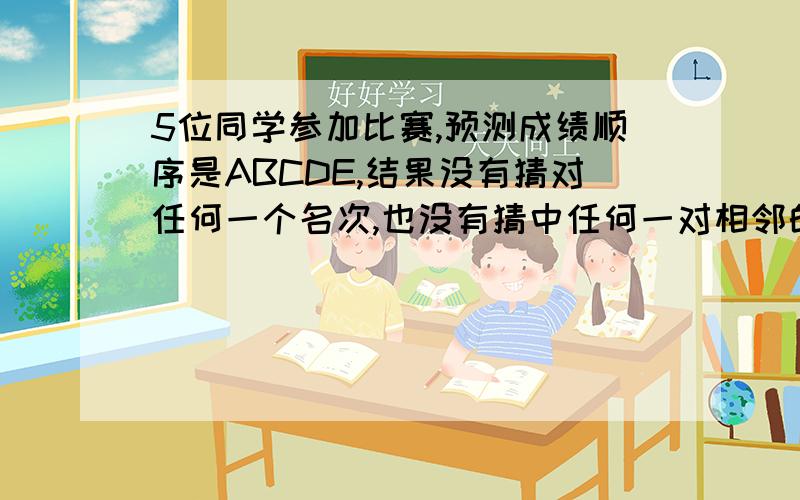 5位同学参加比赛,预测成绩顺序是ABCDE,结果没有猜对任何一个名次,也没有猜中任何一对相邻的名次（即某两个人实际上名次相邻,而在此人的猜测中名次也相邻,且先后顺序相同）,另一个人预