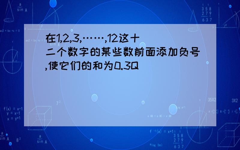 在1,2,3,……,12这十二个数字的某些数前面添加负号,使它们的和为0.3Q