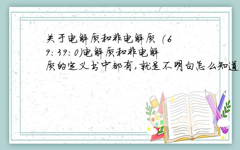 关于电解质和非电解质 (6 9:39:0)电解质和非电解质的定义书中都有,就是不明白怎么知道在水溶液中或熔融状态下能否导电呢?