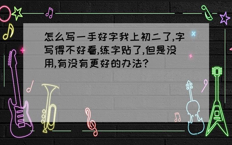 怎么写一手好字我上初二了,字写得不好看,练字贴了,但是没用,有没有更好的办法?