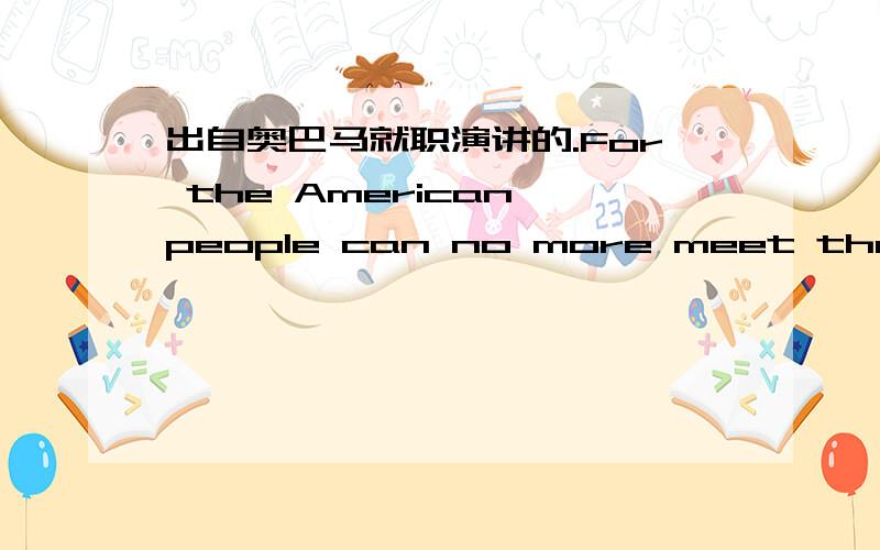 出自奥巴马就职演讲的.For the American people can no more meet the demands of today’s world by acting alone than American soldiers could have met the forces of fascism or communism with muskets and militias.