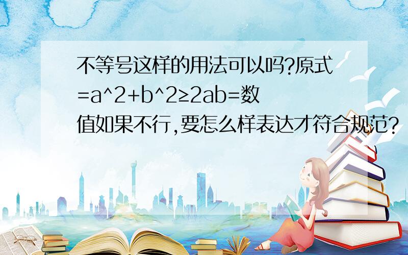 不等号这样的用法可以吗?原式=a^2+b^2≥2ab=数值如果不行,要怎么样表达才符合规范?