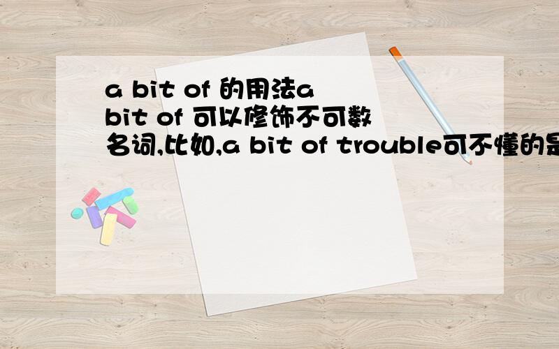 a bit of 的用法a bit of 可以修饰不可数名词,比如,a bit of trouble可不懂的是,有的为啥是这样的,比如：this may cause a bit of an argumenthe is a bit of a bore为啥带冠词