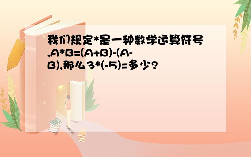 我们规定*是一种数学运算符号,A*B=(A+B)-(A-B),那么3*(-5)=多少?