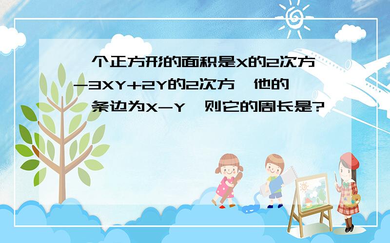 一个正方形的面积是X的2次方-3XY+2Y的2次方,他的一条边为X-Y,则它的周长是?