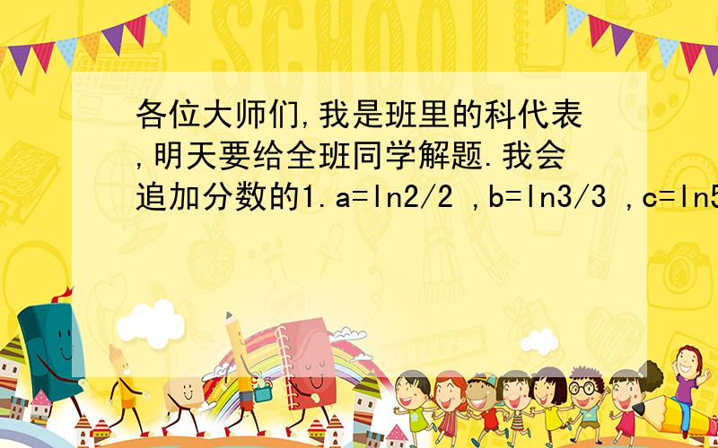 各位大师们,我是班里的科代表,明天要给全班同学解题.我会追加分数的1.a=ln2/2 ,b=ln3/3 ,c=ln5/5 则a,b,c的大小关系 2.如果方程lg2x+(lg7+lg5)x+lg7Xlg5=0的两跟是a,b.则a+b的值是?