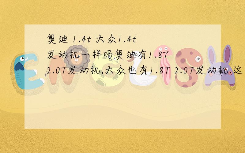 奥迪 1.4t 大众1.4t发动机一样吗奥迪有1.8T 2.0T发动机,大众也有1.8T 2.0T发动机.这些发动机是一摸一样的吗?