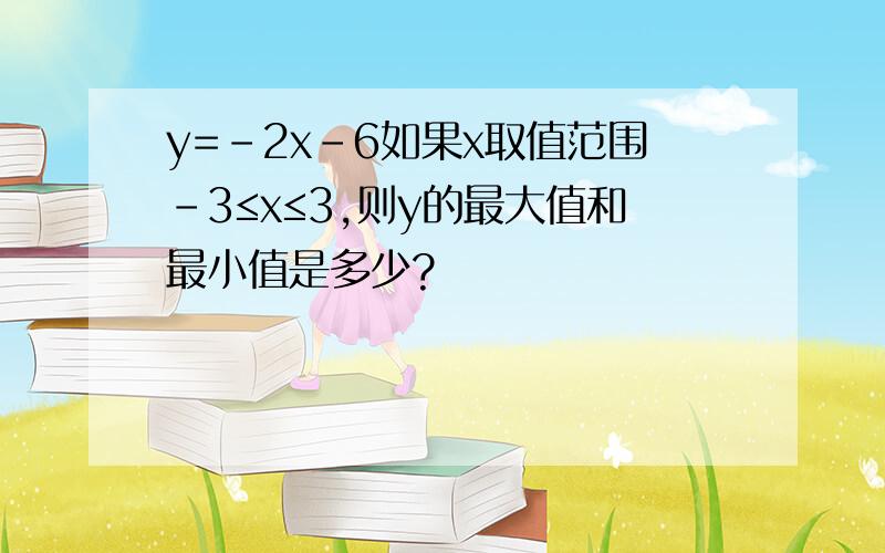 y=-2x-6如果x取值范围-3≤x≤3,则y的最大值和最小值是多少?