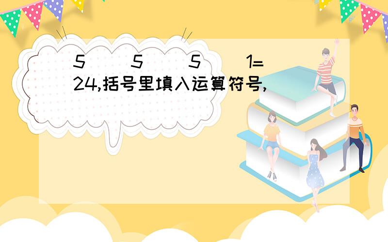 5( )5( )5( )1=24,括号里填入运算符号,