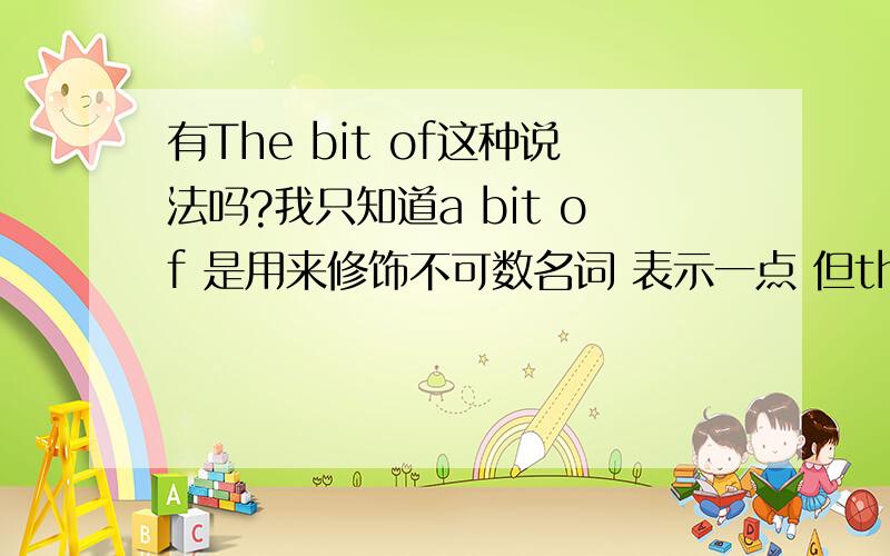 有The bit of这种说法吗?我只知道a bit of 是用来修饰不可数名词 表示一点 但the bit of…可以这样用?