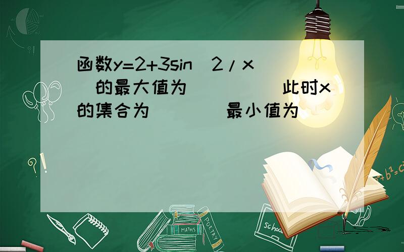 函数y=2+3sin(2/x)的最大值为_____此时x的集合为____最小值为_____