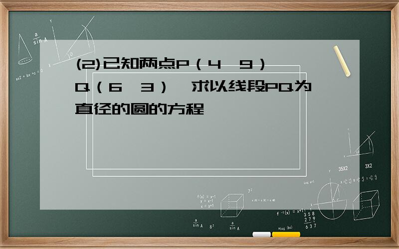 (2)已知两点P（4,9）,Q（6,3）,求以线段PQ为直径的圆的方程