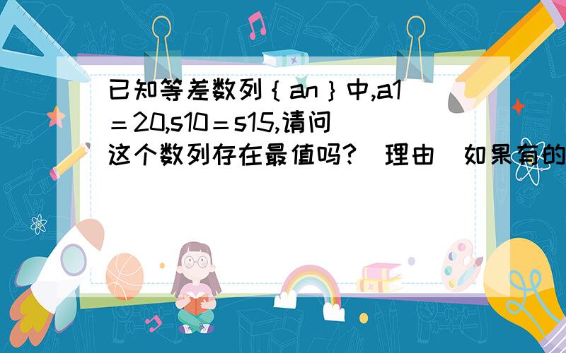 已知等差数列｛an｝中,a1＝20,s10＝s15,请问这个数列存在最值吗?（理由）如果有的话,请求出该最值.