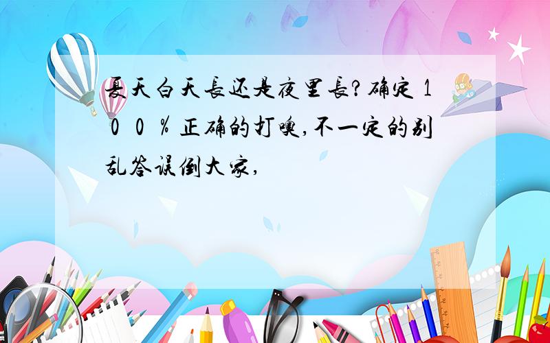 夏天白天长还是夜里长?确定１００％正确的打噢,不一定的别乱答误倒大家,