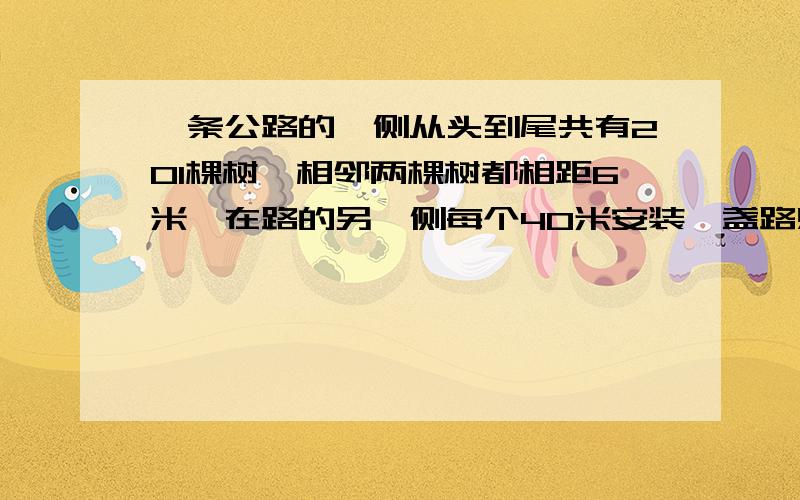 一条公路的一侧从头到尾共有201棵树,相邻两棵树都相距6米,在路的另一侧每个40米安装一盏路灯『两端都安装』,一共要安装多少盏?