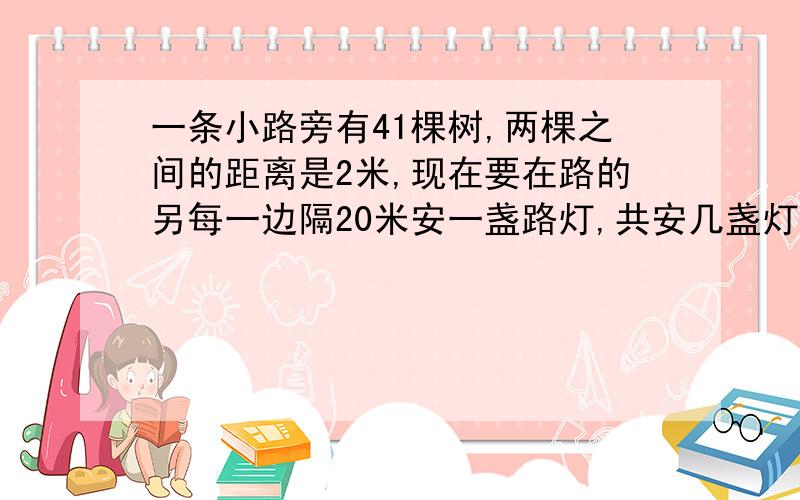 一条小路旁有41棵树,两棵之间的距离是2米,现在要在路的另每一边隔20米安一盏路灯,共安几盏灯?（两端都要安装）