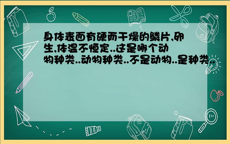 身体表面有硬而干燥的鳞片,卵生,体温不恒定..这是哪个动物种类..动物种类..不是动物..是种类..