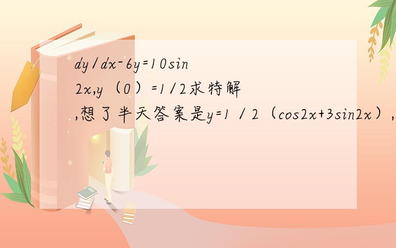 dy/dx-6y=10sin2x,y（0）=1/2求特解,想了半天答案是y=1／2（cos2x+3sin2x）,用通解到了一步后就不会积分了,常数变易法做的和答案又不一样.