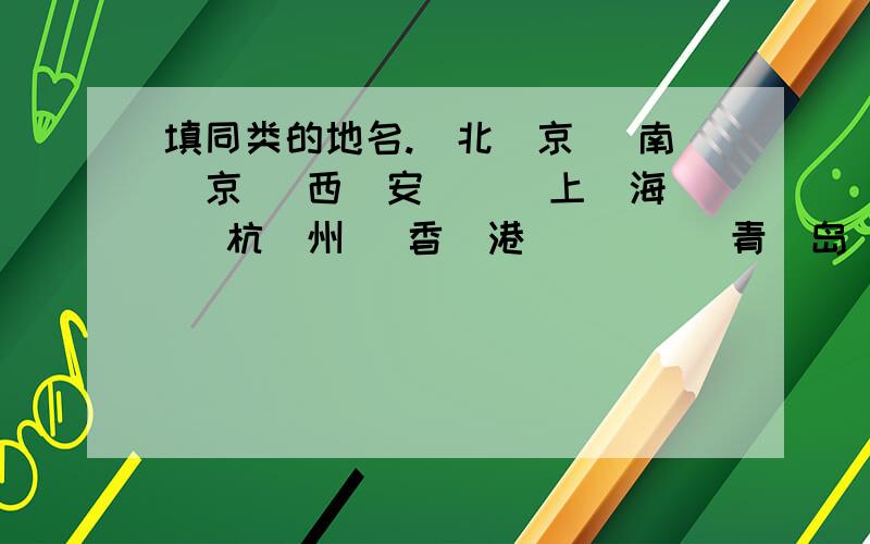 填同类的地名.（北）京 （南）京 （西）安 （ ）上（海） 杭（州） 香（港） （ ）（青）岛 （黑）河 （黄）山 （ ）（张自忠）路 （佟麟阁）路 （中山）路 （ ）赵家（庄） 孙家（屯）