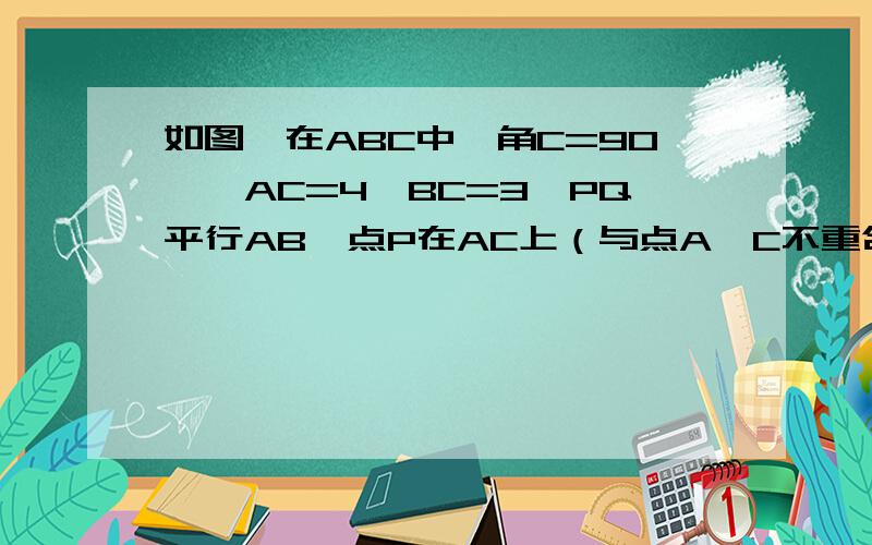 如图,在ABC中,角C=90°,AC=4,BC=3,PQ平行AB,点P在AC上（与点A、C不重合）,点Q在BC上.试问：在AB上是否存在点M,使得三角形PQM为等腰直角三角形?若不存在,请简要说明理由：若存在,请求出PQ的长（有三