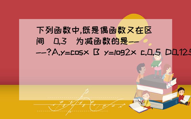 下列函数中,既是偶函数又在区间（0,3）为减函数的是----?A.y=cosx B y=log2x c.0.5 D0.125