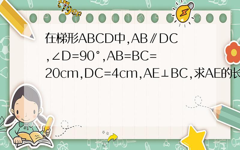 在梯形ABCD中,AB∥DC,∠D=90°,AB=BC=20cm,DC=4cm,AE⊥BC,求AE的长和ABCD的面积