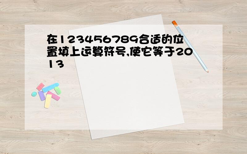 在123456789合适的位置填上运算符号,使它等于2013