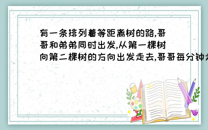 有一条排列着等距离树的路,哥哥和弟弟同时出发,从第一棵树向第二棵树的方向出发走去,哥哥每分钟走84米弟弟每分钟走36米,哥哥走到第22棵树的时候,弟弟走到第几棵树?