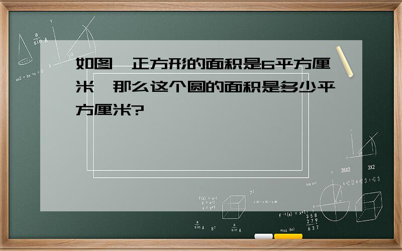 如图,正方形的面积是6平方厘米,那么这个圆的面积是多少平方厘米?