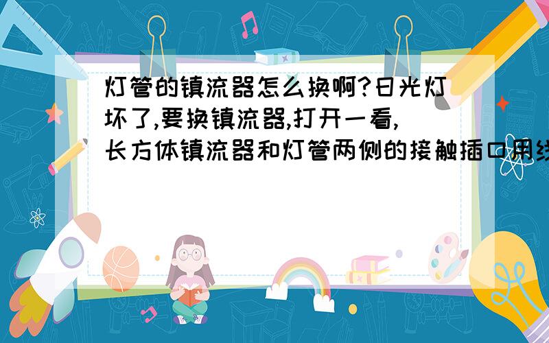 灯管的镇流器怎么换啊?日光灯坏了,要换镇流器,打开一看,长方体镇流器和灯管两侧的接触插口用线连在一起了.如果去买镇流器会不会连两插口一块卖啊?如果没有那是不是买回镇流器后重新