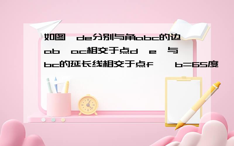 如图,de分别与角abc的边ab、ac相交于点d、e,与bc的延长线相交于点f,∠b=65度,∠acb=80度,∠aed=50度求∠bdf的度数!