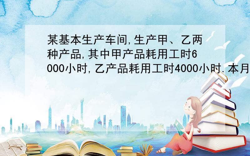 某基本生产车间,生产甲、乙两种产品,其中甲产品耗用工时6000小时,乙产品耗用工时4000小时.本月该车间累计发生制造费用为11000元.要求：列式计算以下指标：（1）制造费用分配率=（2）甲产