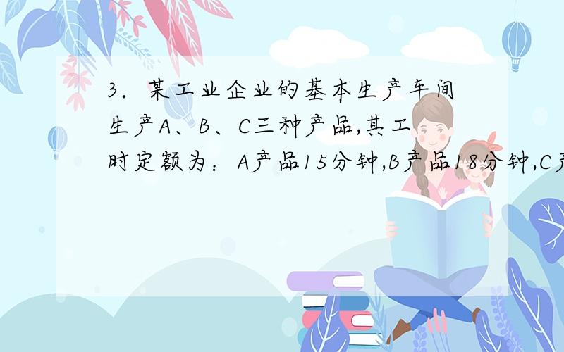 3．某工业企业的基本生产车间生产A、B、C三种产品,其工时定额为：A产品15分钟,B产品18分钟,C产品12分钟；本月产量为：A产品14000件,B产品10000件,C产品13500件.本月该企业工资总额为：基本生产