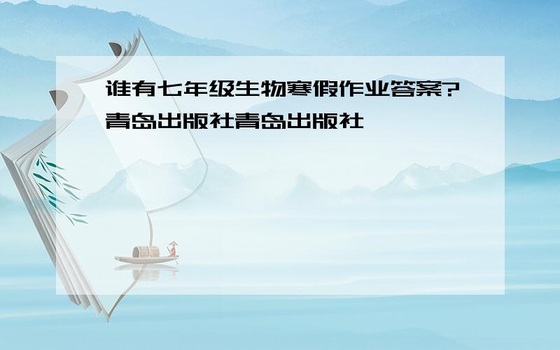 谁有七年级生物寒假作业答案?青岛出版社青岛出版社