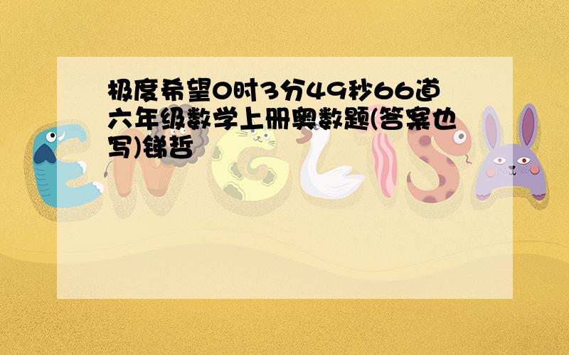 极度希望0时3分49秒66道六年级数学上册奥数题(答案也写)锑哲