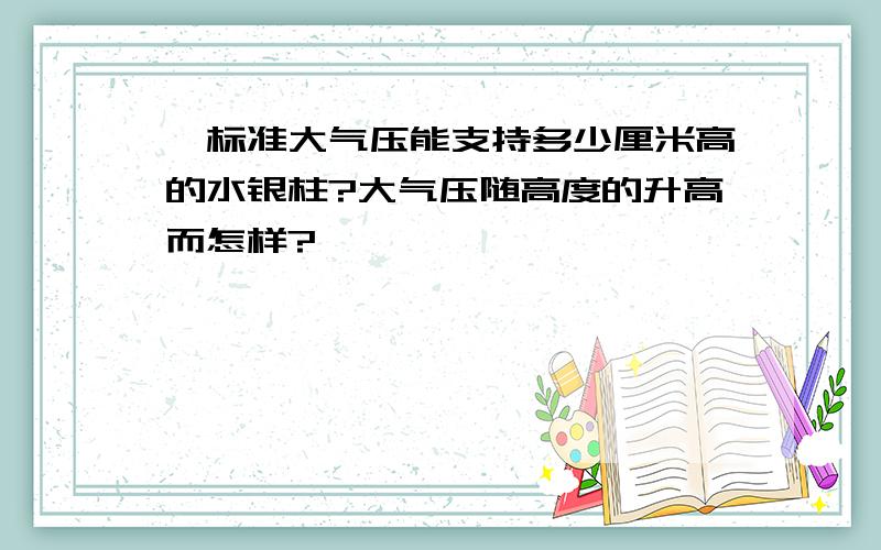 一标准大气压能支持多少厘米高的水银柱?大气压随高度的升高而怎样?