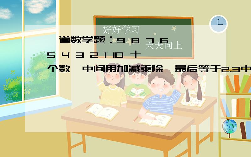 一道数学题：9 8 7 6 5 4 3 2 1 10 十个数,中间用加减乘除,最后等于2.3中间用加减乘除顺序不能换那123456789 10中间填加减乘除等于1000呢