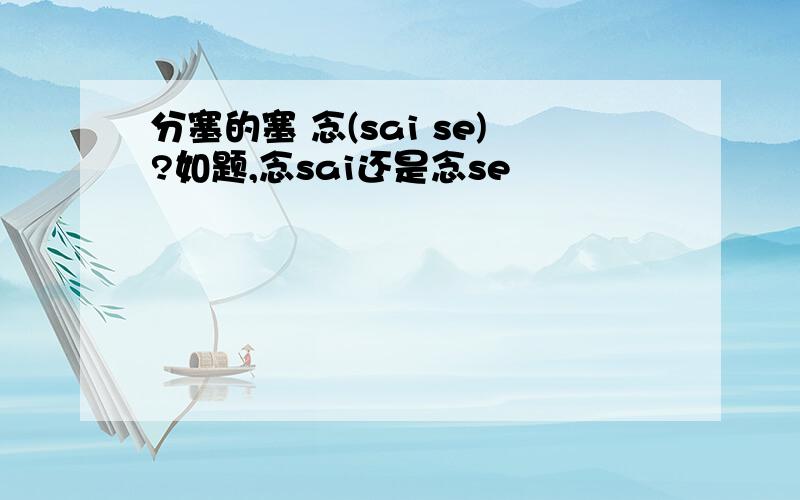 分塞的塞 念(sai se)?如题,念sai还是念se