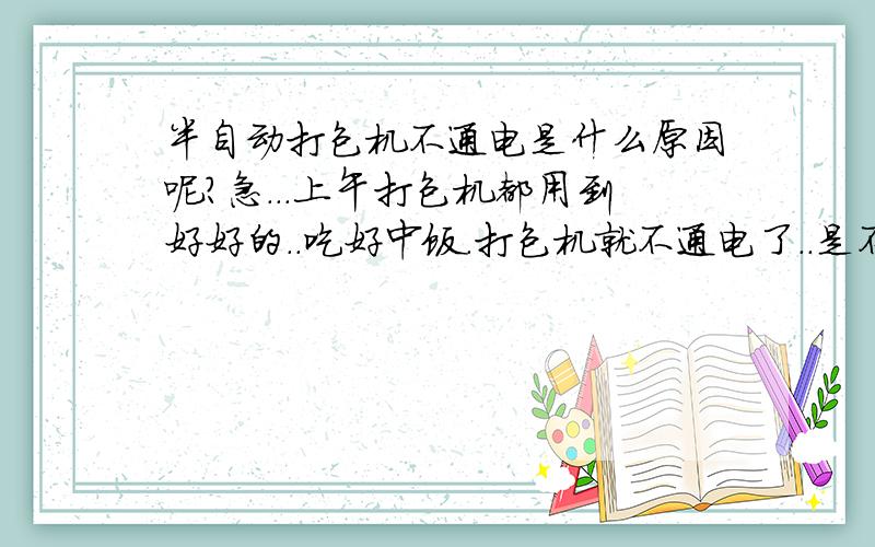 半自动打包机不通电是什么原因呢?急...上午打包机都用到好好的..吃好中饭.打包机就不通电了..是不是什么东西坏了呢..