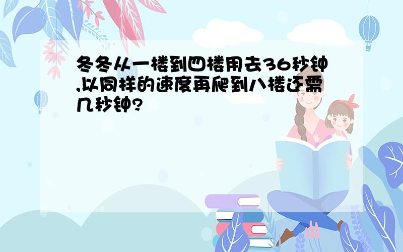 冬冬从一楼到四楼用去36秒钟,以同样的速度再爬到八楼还需几秒钟?