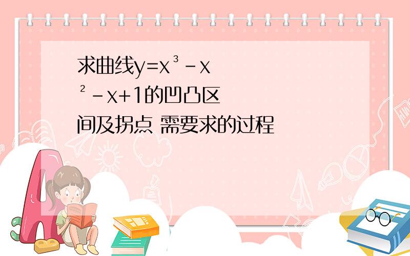 求曲线y=x³-x²-x+1的凹凸区间及拐点 需要求的过程