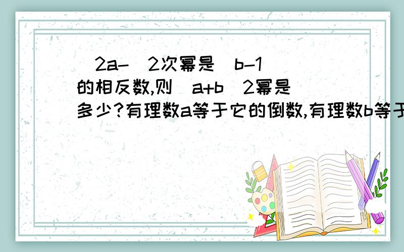 (2a-)2次幂是|b-1|的相反数,则（a+b)2幂是多少?有理数a等于它的倒数,有理数b等于它的相反数,那么a1999次幂+b2000次幂是多少?1/2-1/6-1/12-1/30-1/42等于多少?1 2 3 4 5 =200在中间用+ - * /第一题``~(2a-b)2次幂