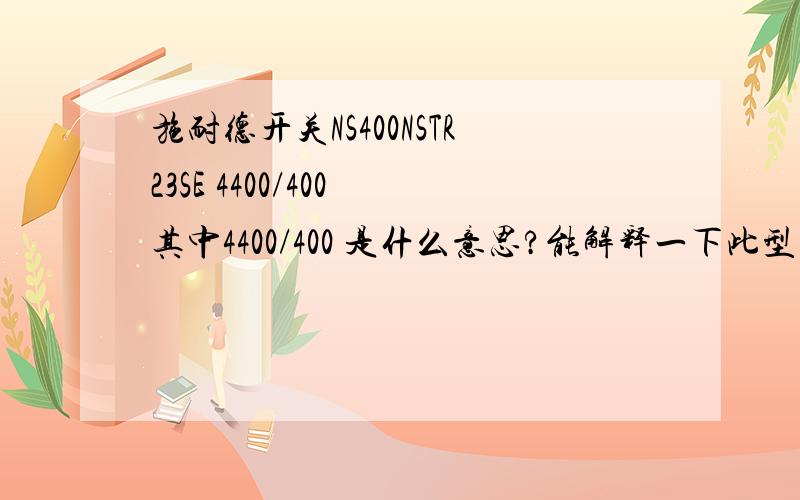 施耐德开关NS400NSTR23SE 4400/400 其中4400/400 是什么意思?能解释一下此型号各部分都是什么意思?