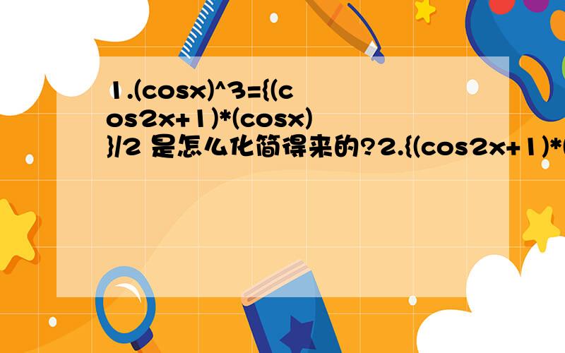 1.(cosx)^3={(cos2x+1)*(cosx)}/2 是怎么化简得来的?2.{(cos2x+1)*(cosx)}/2=(cosx)/2+(cos3x+cosx)/4是怎么化简得来的?第二个化简主要是(cos2x+1)/2怎么化简成的(cos3x+cosx)/4？