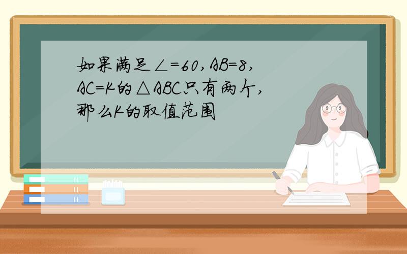 如果满足∠=60,AB=8,AC=K的△ABC只有两个,那么K的取值范围