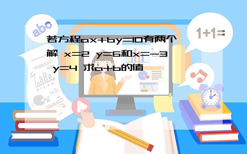 若方程ax+by=10有两个解 x=2 y=6和x=-3 y=4 求a+b的值