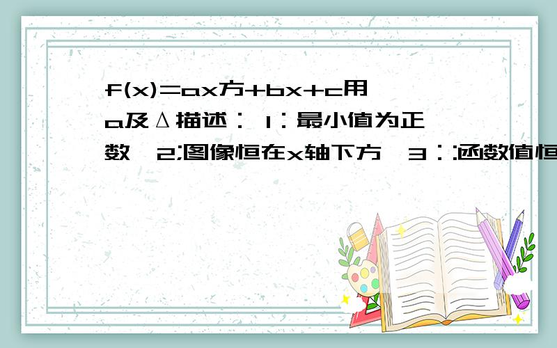 f(x)=ax方+bx+c用a及Δ描述： 1：最小值为正数  2;图像恒在x轴下方  3：:函数值恒为非负数